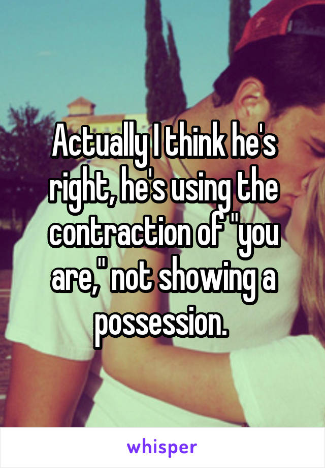 Actually I think he's right, he's using the contraction of "you are," not showing a possession. 