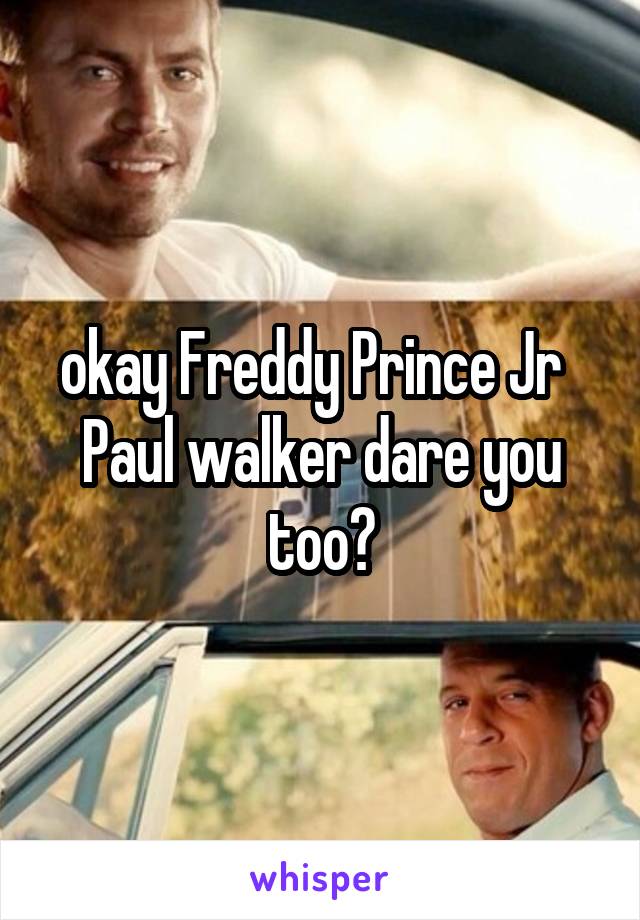 okay Freddy Prince Jr   Paul walker dare you too?