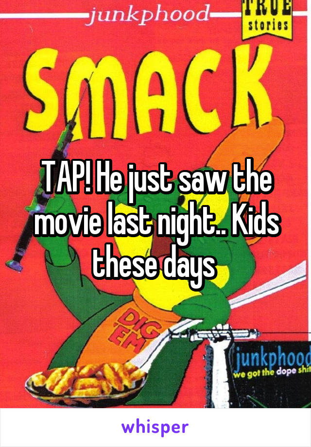 TAP! He just saw the movie last night.. Kids these days 