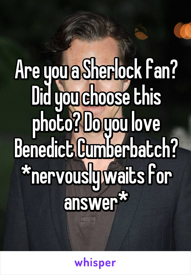 Are you a Sherlock fan? Did you choose this photo? Do you love Benedict Cumberbatch? *nervously waits for answer*