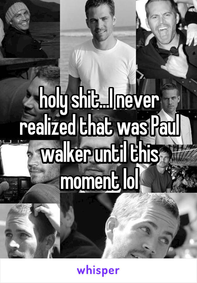 holy shit...I never realized that was Paul walker until this moment lol