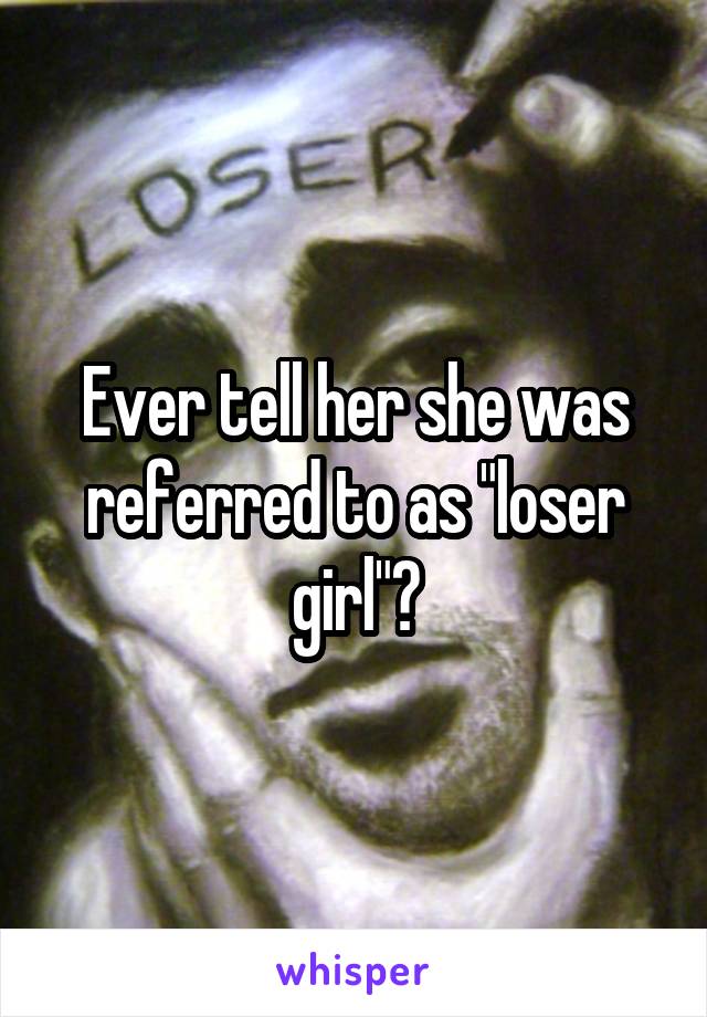 Ever tell her she was referred to as "loser girl"?