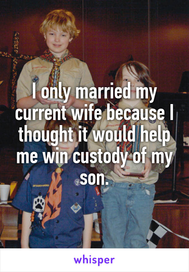 I only married my current wife because I thought it would help me win custody of my son.