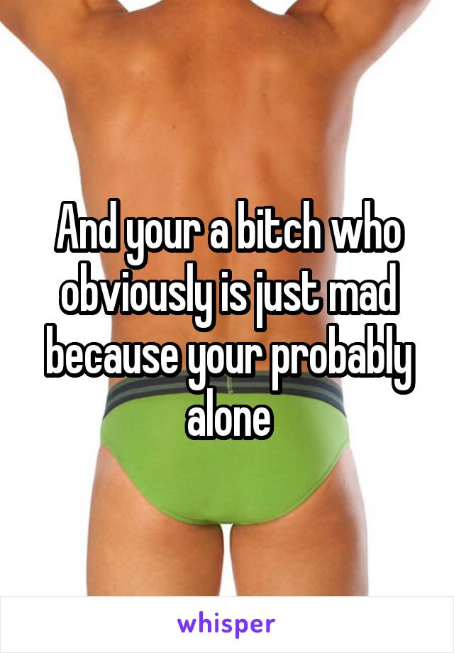 And your a bitch who obviously is just mad because your probably alone