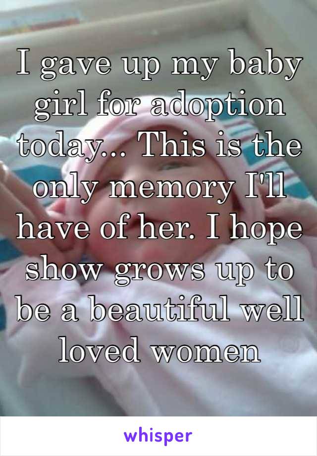 I gave up my baby girl for adoption today... This is the only memory I'll have of her. I hope show grows up to be a beautiful well loved women 