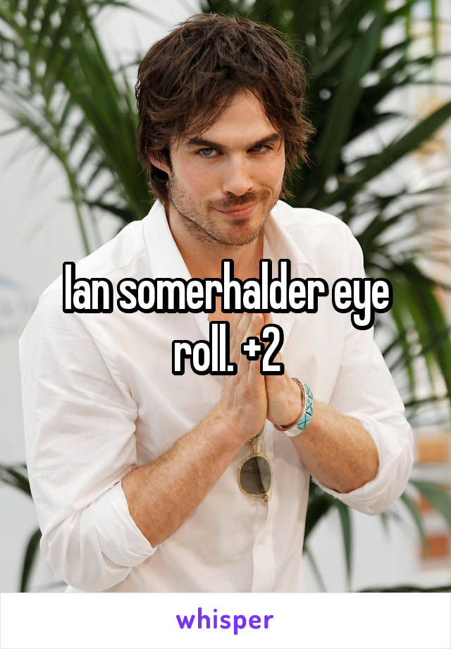 Ian somerhalder eye roll. +2