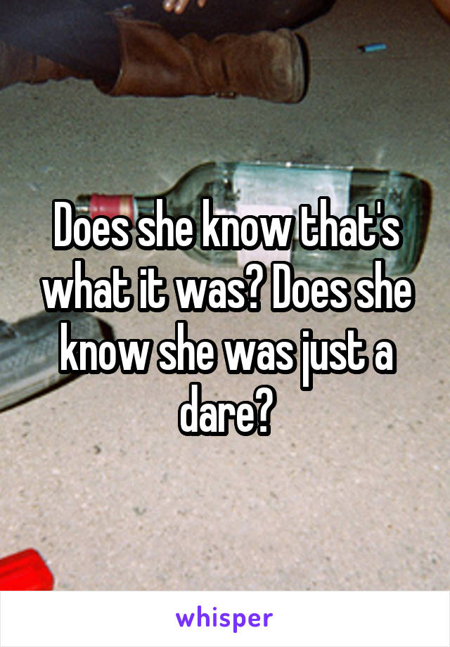 Does she know that's what it was? Does she know she was just a dare?