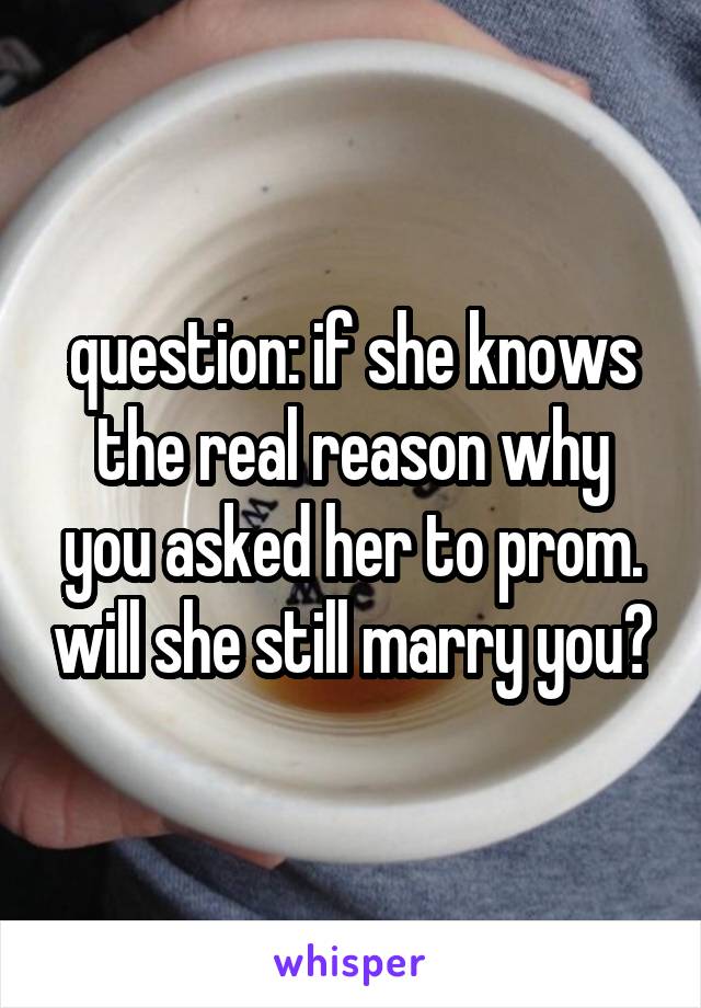 question: if she knows the real reason why you asked her to prom. will she still marry you?