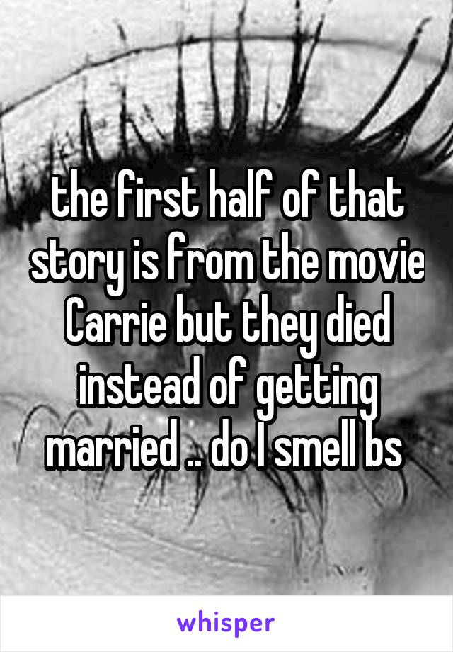 the first half of that story is from the movie Carrie but they died instead of getting married .. do I smell bs 