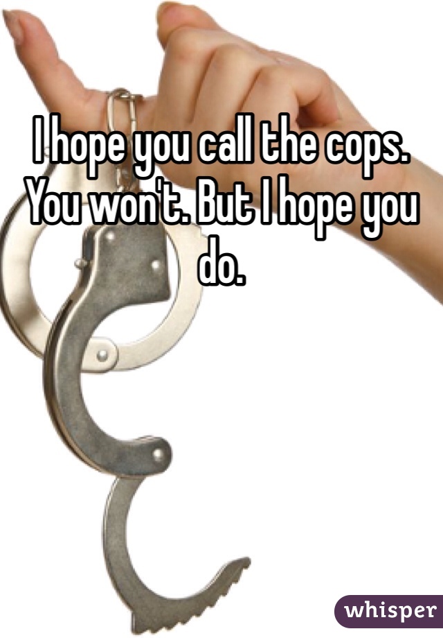 I hope you call the cops. You won't. But I hope you do. 
