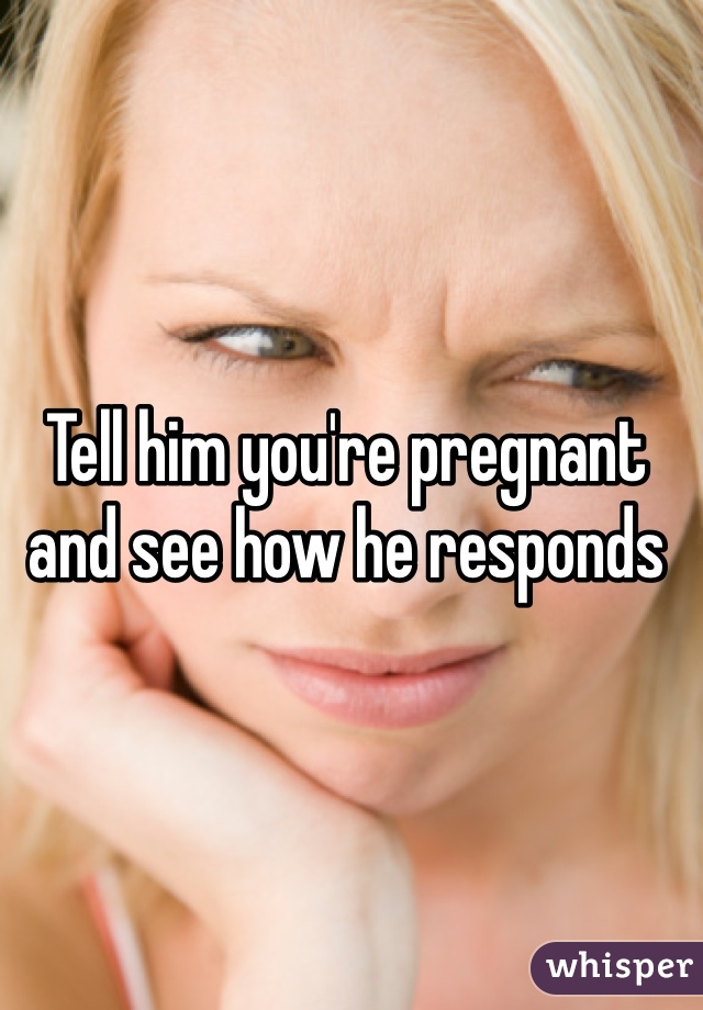 Tell him you're pregnant and see how he responds 