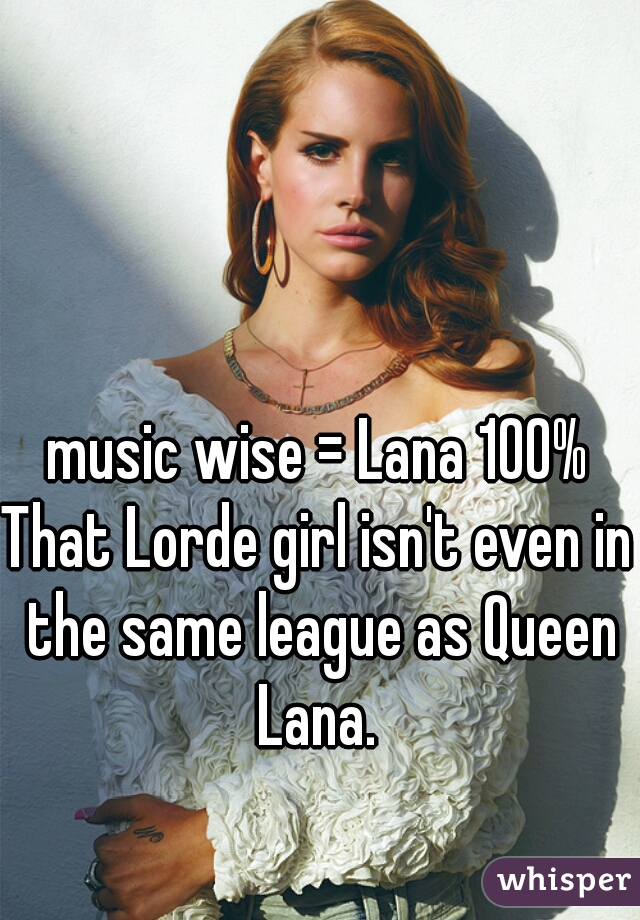 music wise = Lana 100%
That Lorde girl isn't even in the same league as Queen Lana. 