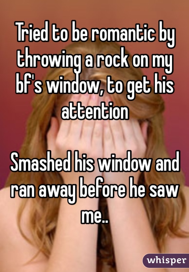 Tried to be romantic by throwing a rock on my bf's window, to get his attention

Smashed his window and ran away before he saw me..