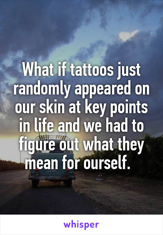 What if tattoos just randomly appeared on our skin at key points in life and we had to figure out what they mean for ourself.  