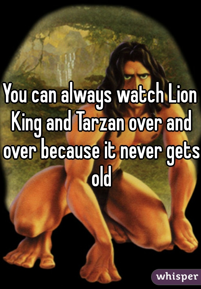 You can always watch Lion King and Tarzan over and over because it never gets old

