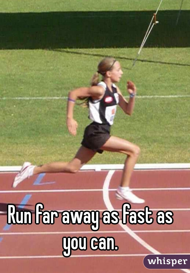 Run far away as fast as you can. 