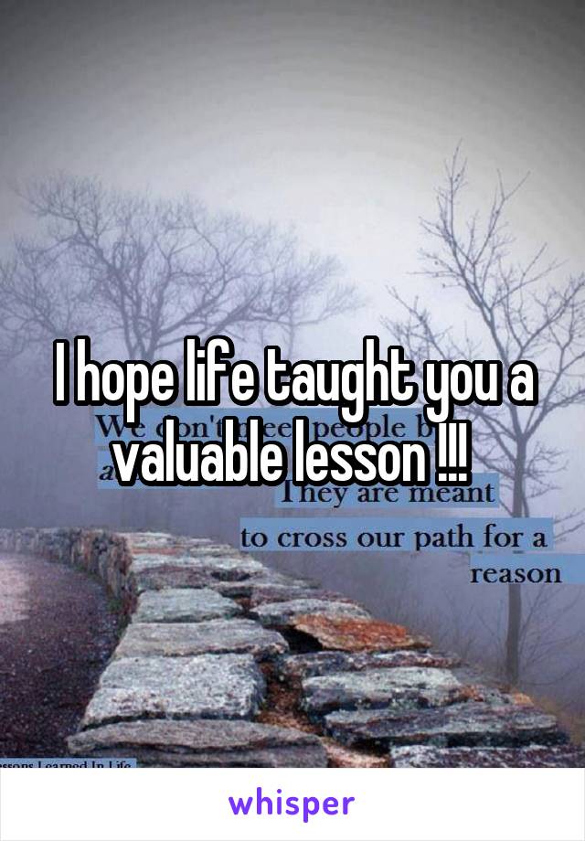 I hope life taught you a valuable lesson !!! 