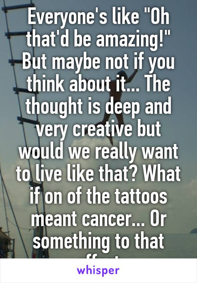 Everyone's like "Oh that'd be amazing!" But maybe not if you think about it... The thought is deep and very creative but would we really want to live like that? What if on of the tattoos meant cancer... Or something to that effect