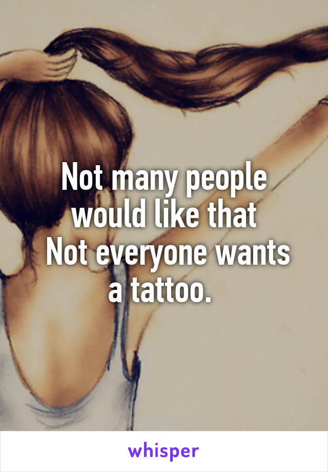 Not many people would like that
 Not everyone wants a tattoo. 