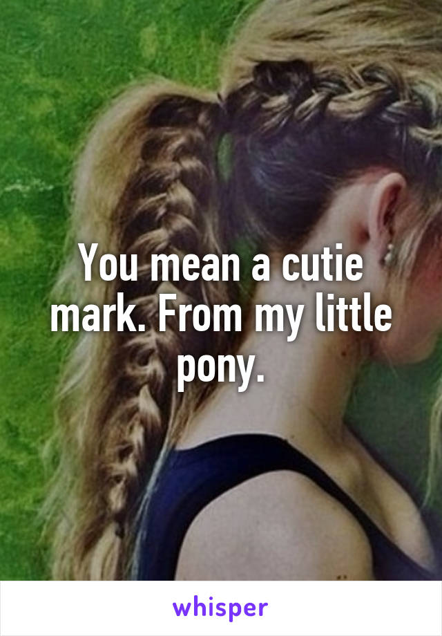 You mean a cutie mark. From my little pony.