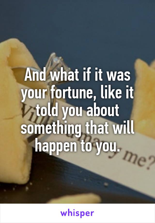 And what if it was your fortune, like it told you about something that will happen to you.