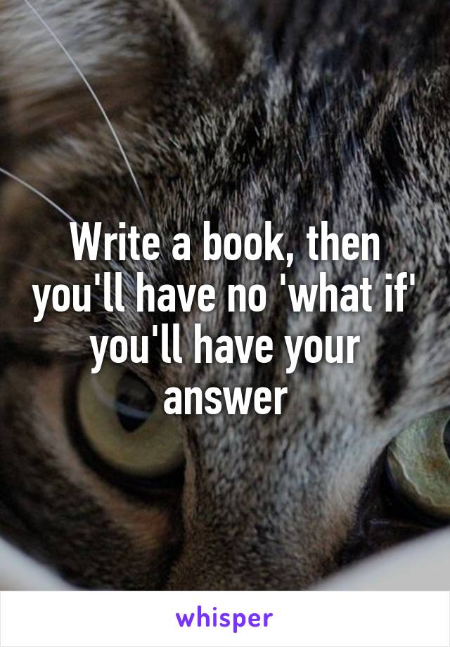 Write a book, then you'll have no 'what if' you'll have your answer