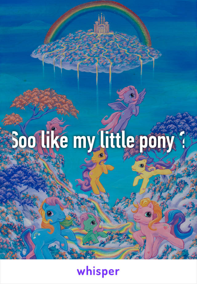 Soo like my little pony 😂