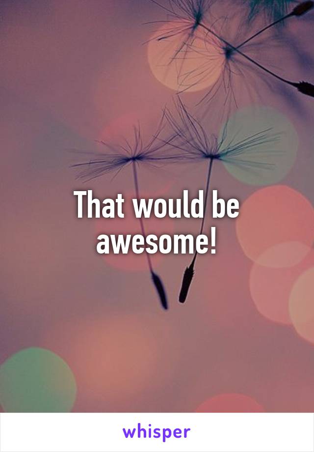 That would be awesome!