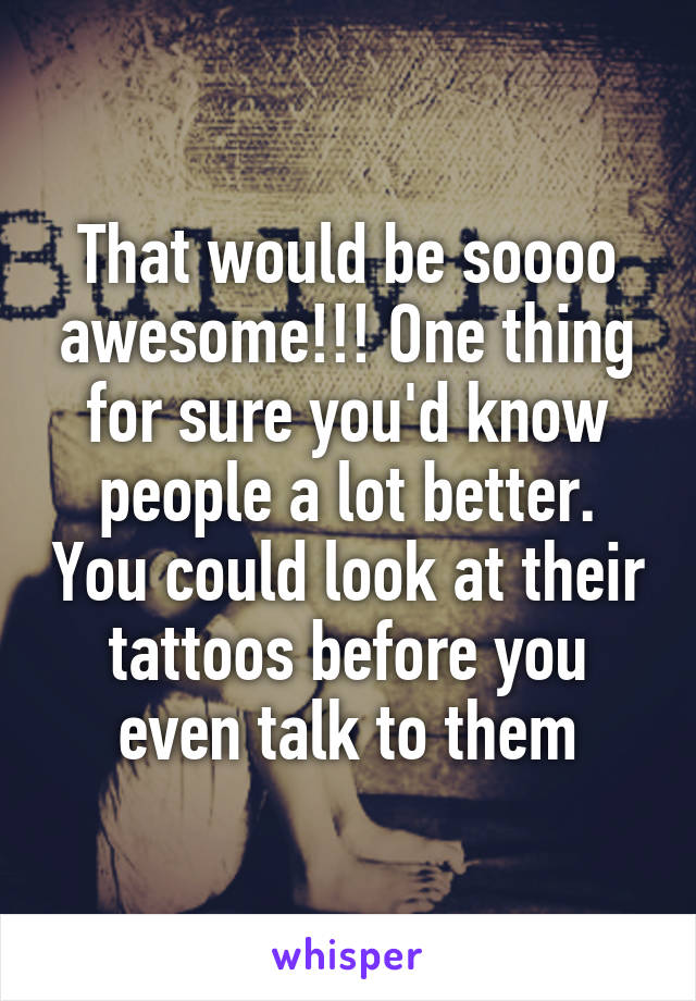 That would be soooo awesome!!! One thing for sure you'd know people a lot better. You could look at their tattoos before you even talk to them