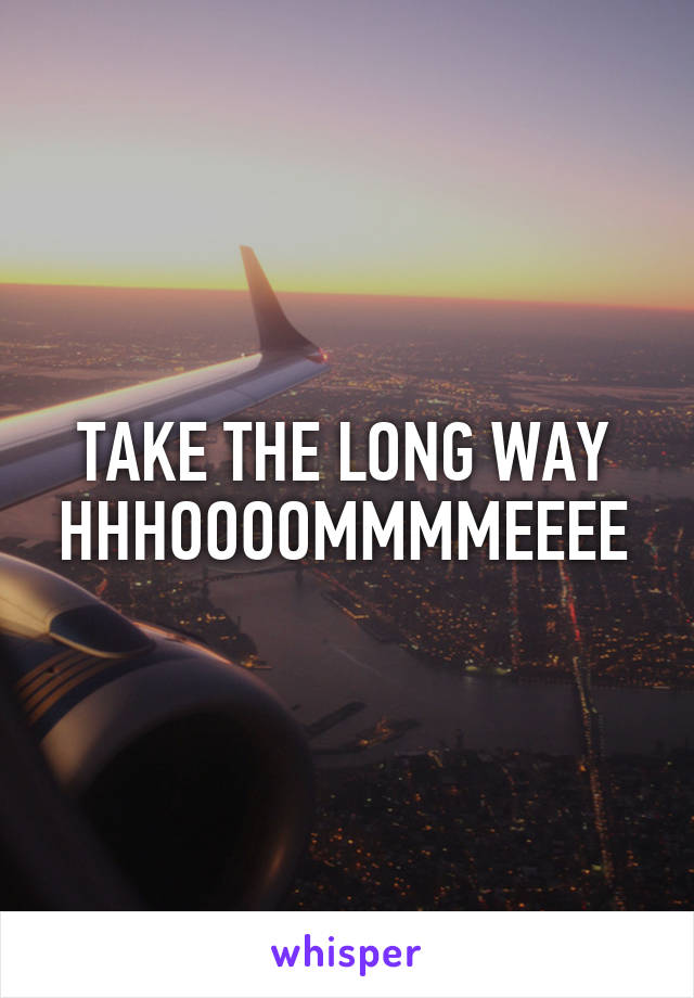 TAKE THE LONG WAY HHHOOOOMMMMEEEE