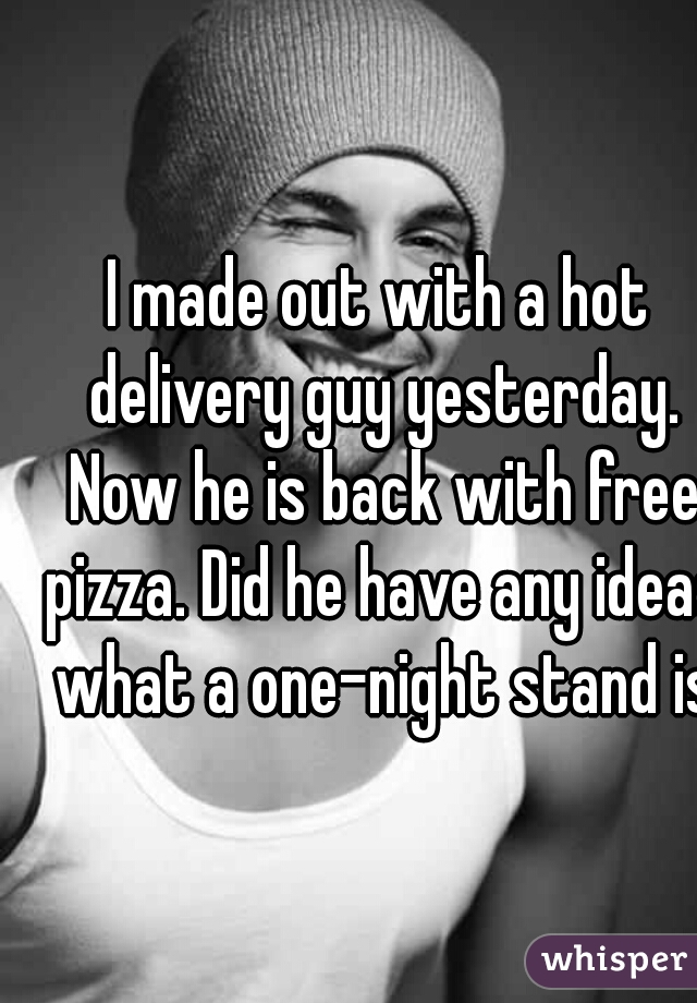 I made out with a hot delivery guy yesterday. Now he is back with free pizza. Did he have any ideas what a one-night stand is?