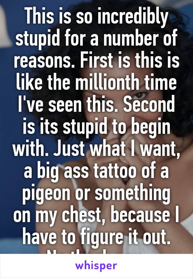 This is so incredibly stupid for a number of reasons. First is this is like the millionth time I've seen this. Second is its stupid to begin with. Just what I want, a big ass tattoo of a pigeon or something on my chest, because I have to figure it out. No thank you 