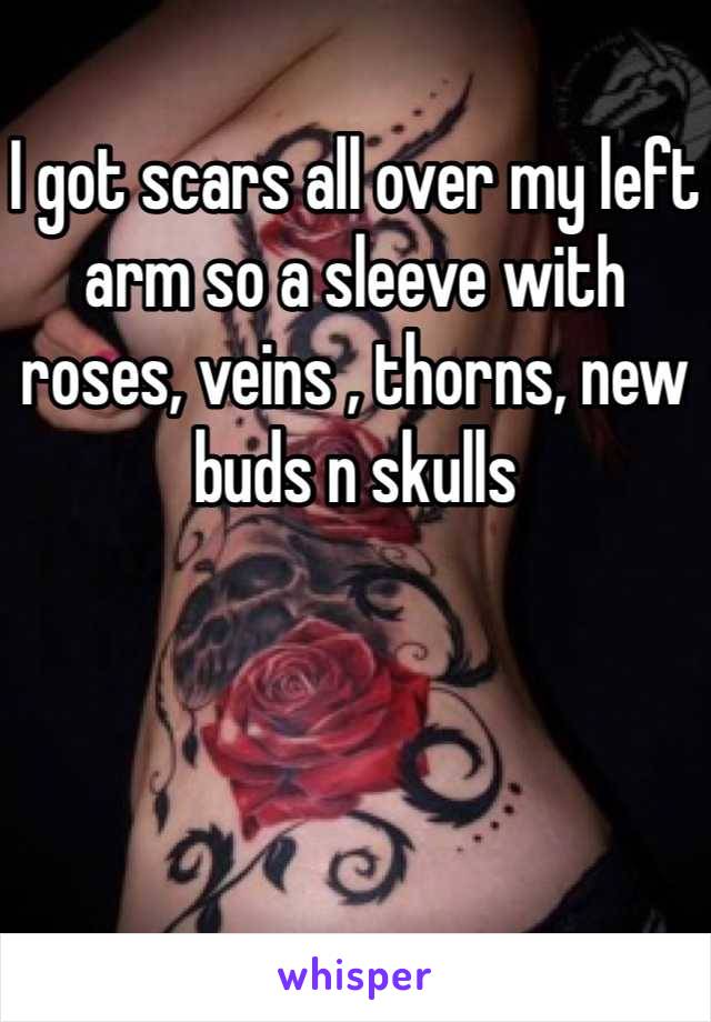 I got scars all over my left arm so a sleeve with roses, veins , thorns, new buds n skulls