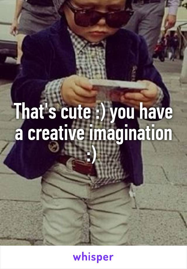 That's cute :) you have a creative imagination :) 