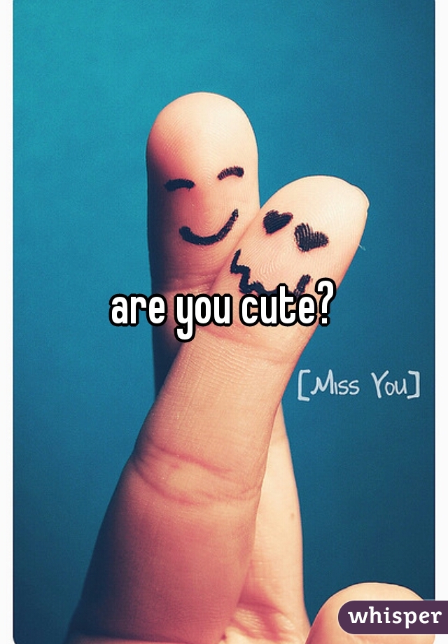 are you cute?