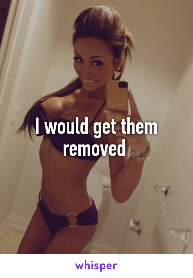 I would get them removed 