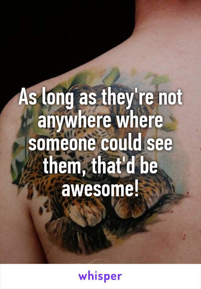 As long as they're not anywhere where someone could see them, that'd be awesome!