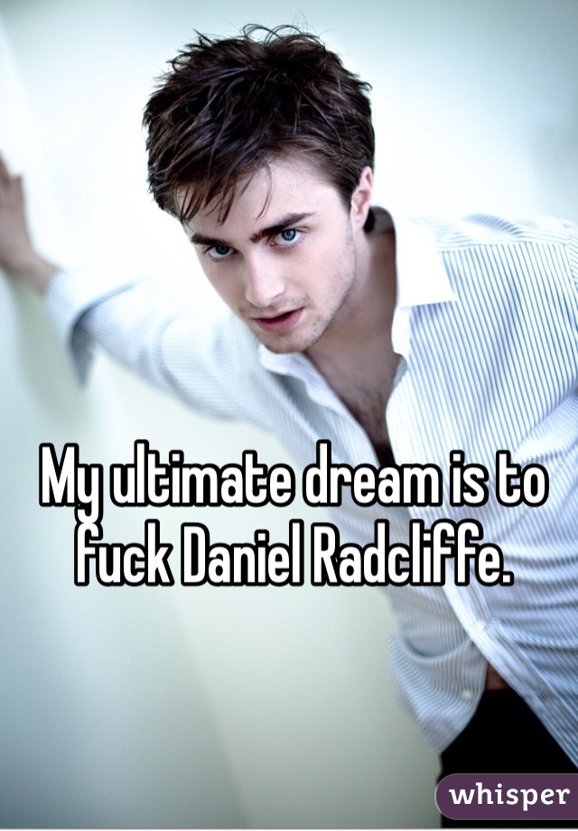 My ultimate dream is to fuck Daniel Radcliffe.