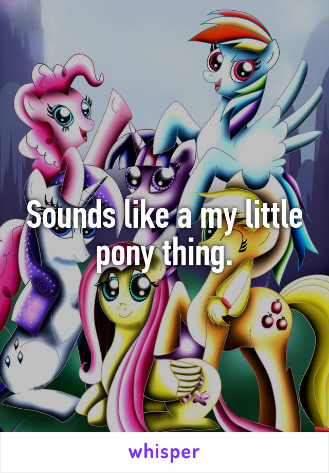 Sounds like a my little pony thing.