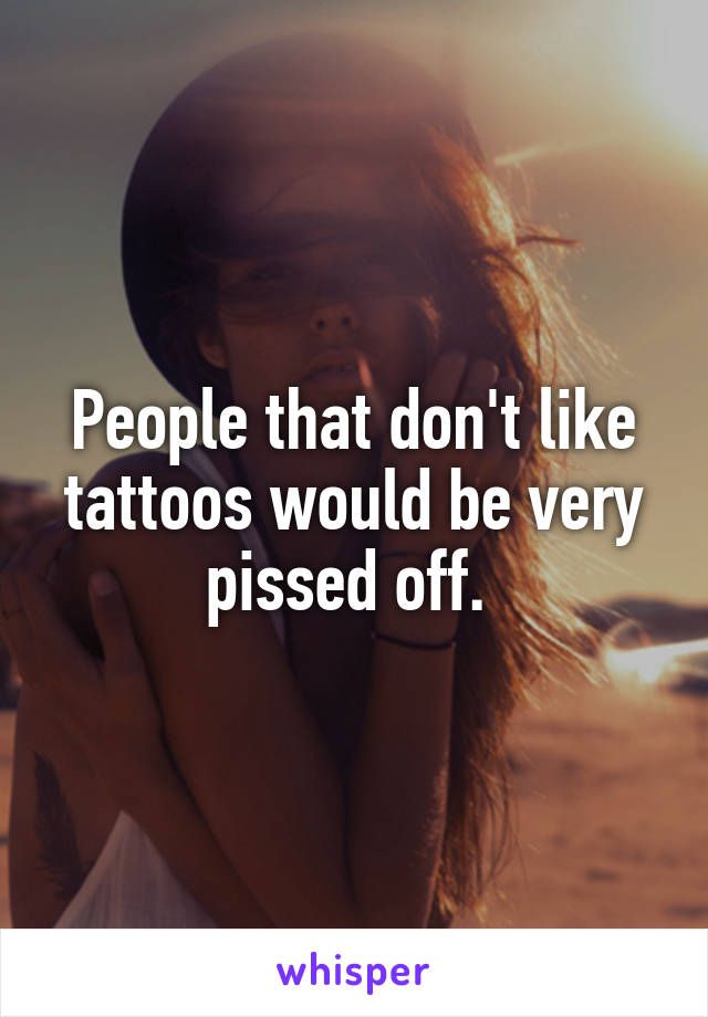 People that don't like tattoos would be very pissed off. 