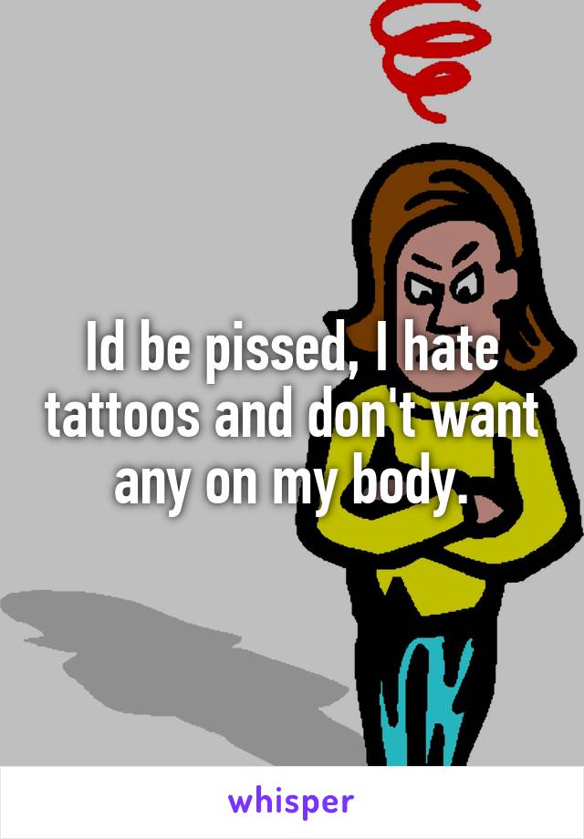 Id be pissed, I hate tattoos and don't want any on my body.