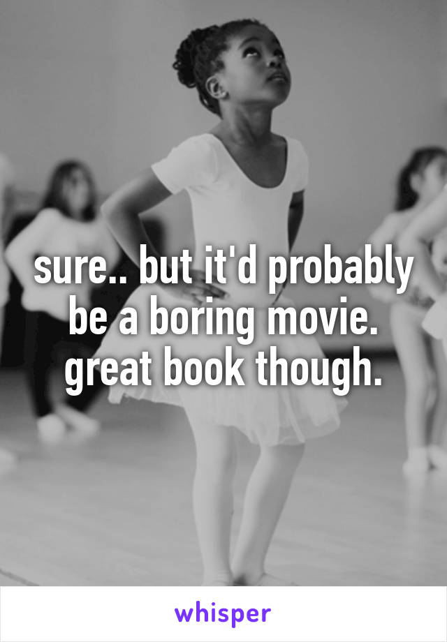 sure.. but it'd probably be a boring movie. great book though.