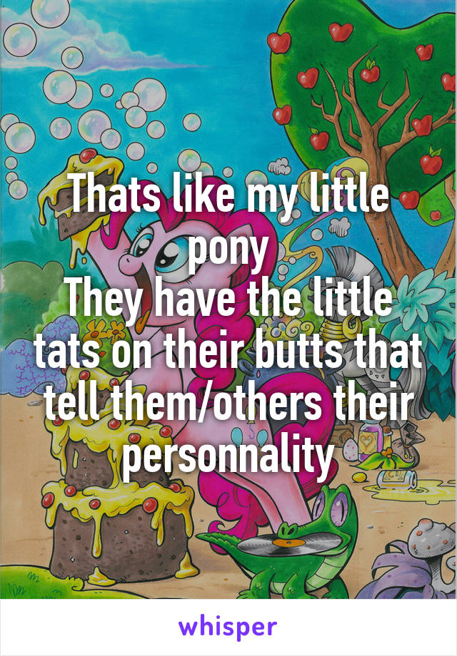 Thats like my little pony
They have the little tats on their butts that tell them/others their personnality