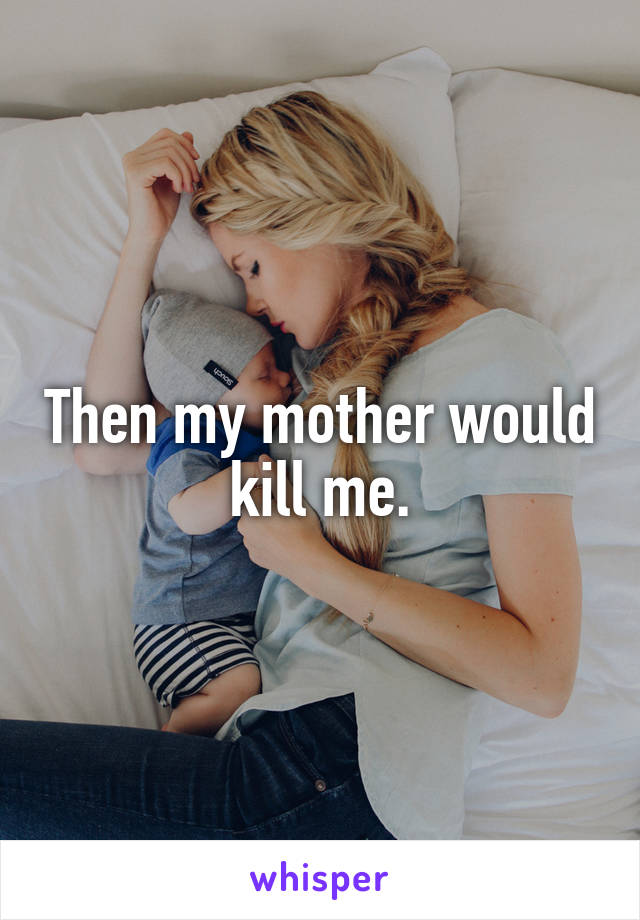 Then my mother would kill me.