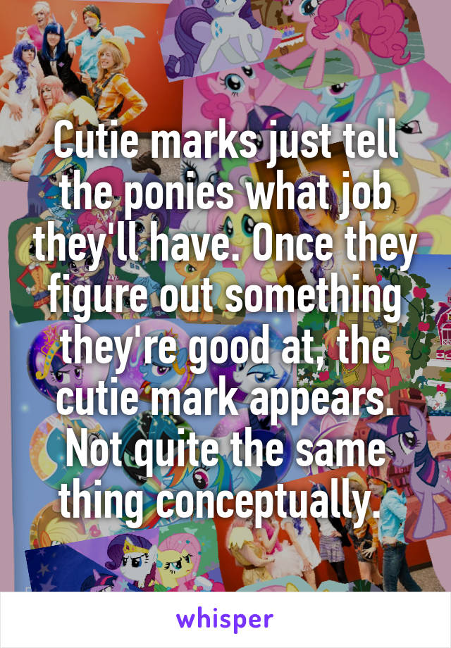 Cutie marks just tell the ponies what job they'll have. Once they figure out something they're good at, the cutie mark appears. Not quite the same thing conceptually. 