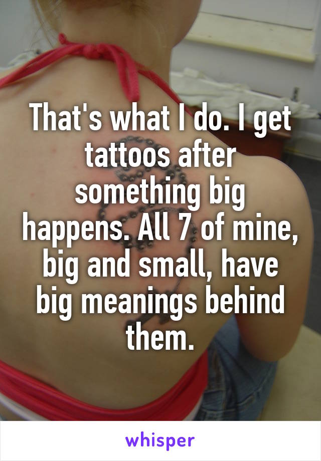 That's what I do. I get tattoos after something big happens. All 7 of mine, big and small, have big meanings behind them.