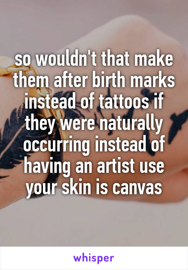 so wouldn't that make them after birth marks instead of tattoos if they were naturally occurring instead of having an artist use your skin is canvas
