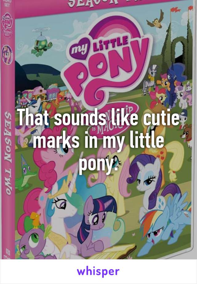 That sounds like cutie marks in my little pony.