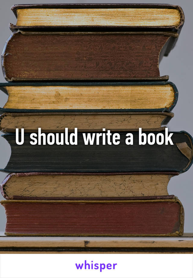 U should write a book 