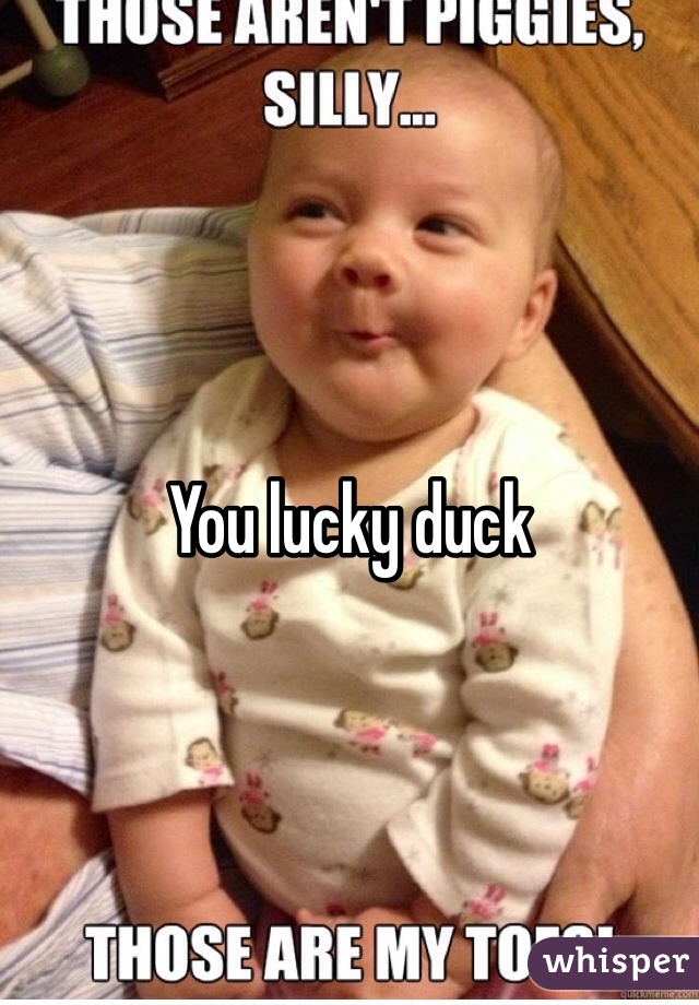 You lucky duck